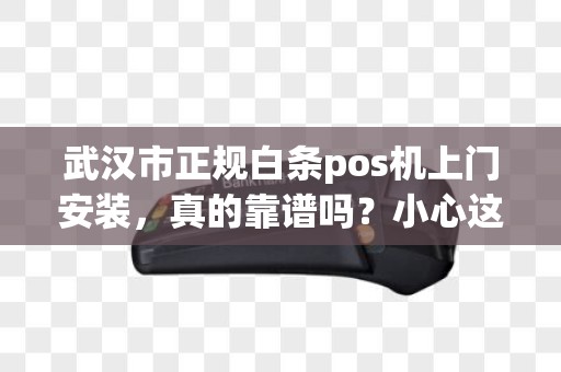 武汉市正规白条pos机上门安装，真的靠谱吗？小心这3大陷阱！
