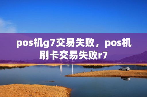 pos机g7交易失败，pos机刷卡交易失败r7
