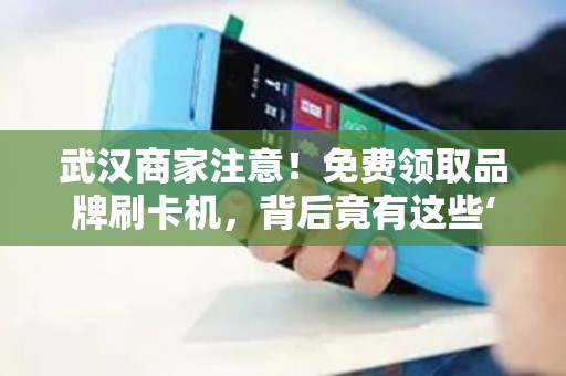 武汉商家注意！免费领取品牌刷卡机，背后竟有这些‘隐形’条件？