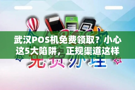 武汉POS机免费领取？小心这5大陷阱，正规渠道这样选！