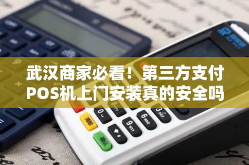 武汉商家必看！第三方支付POS机上门安装真的安全吗？揭秘背后隐藏的3大风险！