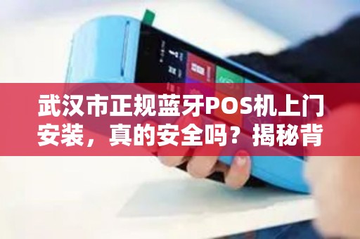 武汉市正规蓝牙POS机上门安装，真的安全吗？揭秘背后的5大陷阱！