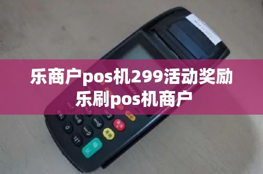 乐商户pos机299活动奖励 乐刷pos机商户