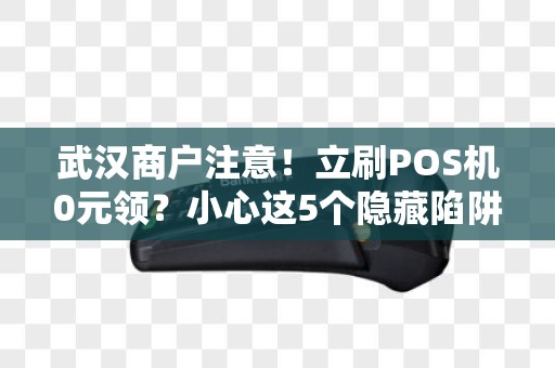 武汉商户注意！立刷POS机0元领？小心这5个隐藏陷阱！