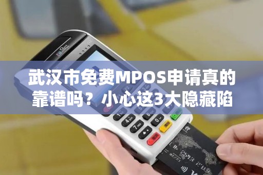 武汉市免费MPOS申请真的靠谱吗？小心这3大隐藏陷阱！
