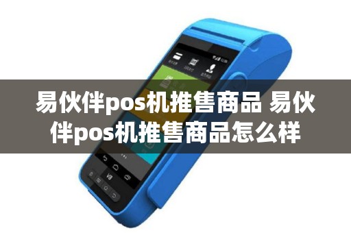 易伙伴pos机推售商品 易伙伴pos机推售商品怎么样