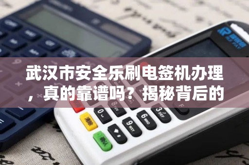 武汉市安全乐刷电签机办理，真的靠谱吗？揭秘背后的5大陷阱！