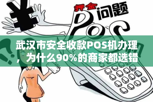 武汉市安全收款POS机办理，为什么90%的商家都选错了？揭秘3大隐藏陷阱与正确选择指南