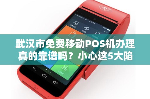 武汉市免费移动POS机办理真的靠谱吗？小心这5大陷阱！