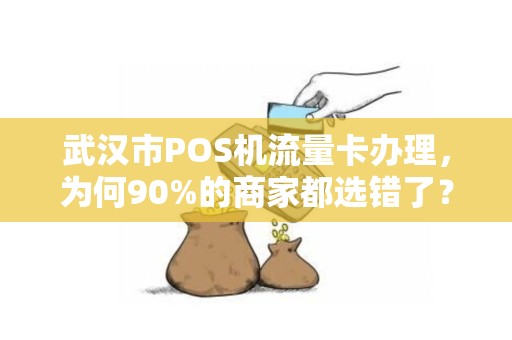 武汉市POS机流量卡办理，为何90%的商家都选错了？这些隐藏成本你了解吗？