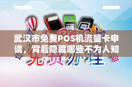 武汉市免费POS机流量卡申请，背后隐藏哪些不为人知的‘套路’
