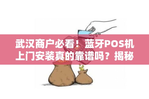 武汉商户必看！蓝牙POS机上门安装真的靠谱吗？揭秘3大隐藏风险与避坑指南