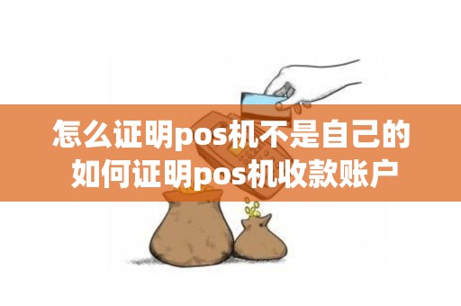 怎么证明pos机不是自己的 如何证明pos机收款账户