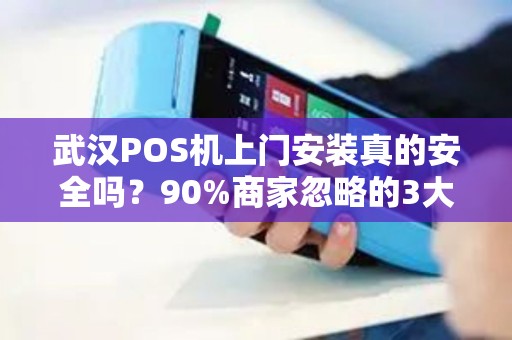 武汉POS机上门安装真的安全吗？90%商家忽略的3大风险！