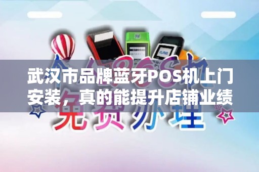 武汉市品牌蓝牙POS机上门安装，真的能提升店铺业绩吗？揭秘背后的关键细节！