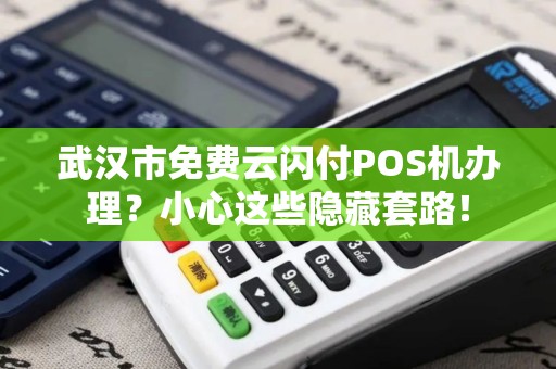 武汉市免费云闪付POS机办理？小心这些隐藏套路！