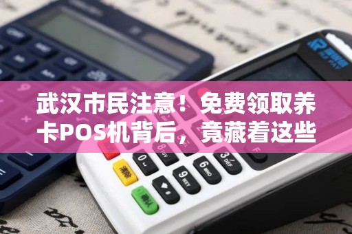 武汉市民注意！免费领取养卡POS机背后，竟藏着这些不为人知的秘密？