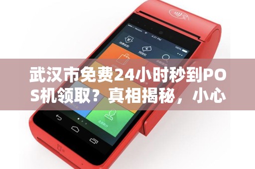 武汉市免费24小时秒到POS机领取？真相揭秘，小心这些套路！