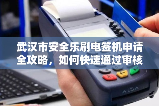 武汉市安全乐刷电签机申请全攻略，如何快速通过审核？90%的人忽略了这3个关键点！