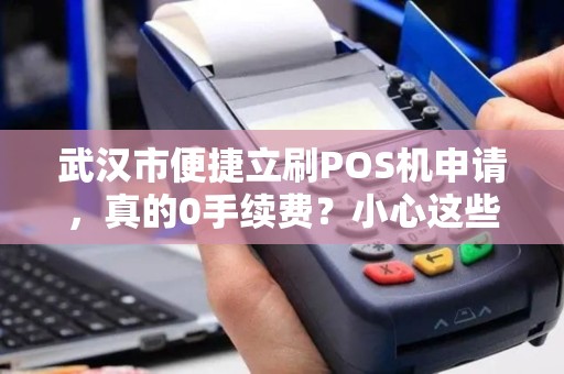 武汉市便捷立刷POS机申请，真的0手续费？小心这些隐藏陷阱！