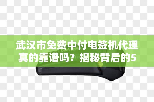 武汉市免费中付电签机代理真的靠谱吗？揭秘背后的5大陷阱！