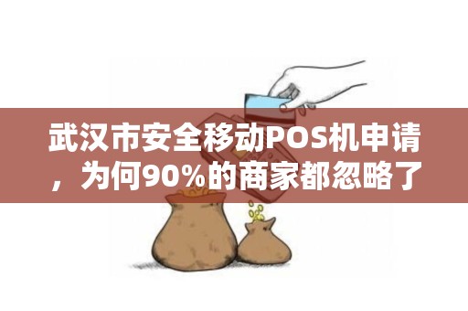 武汉市安全移动POS机申请，为何90%的商家都忽略了这3个致命细节？