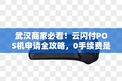 武汉商家必看！云闪付POS机申请全攻略，0手续费是真是假？