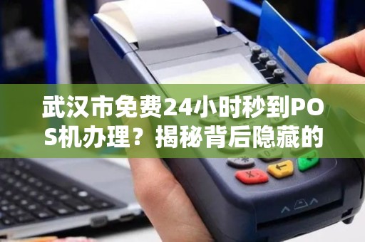 武汉市免费24小时秒到POS机办理？揭秘背后隐藏的3大陷阱！