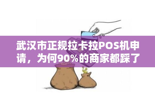 武汉市正规拉卡拉POS机申请，为何90%的商家都踩了这些坑？