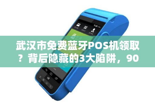 武汉市免费蓝牙POS机领取？背后隐藏的3大陷阱，90%商家已中招！