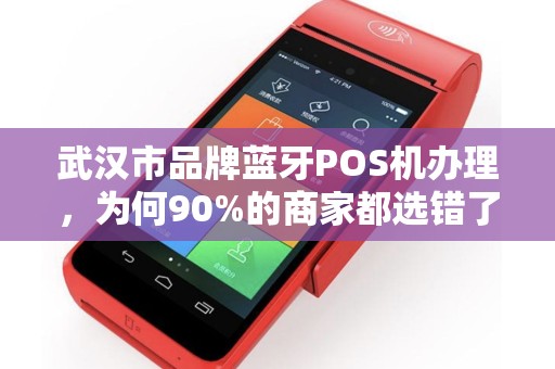 武汉市品牌蓝牙POS机办理，为何90%的商家都选错了？揭秘3大隐藏陷阱！