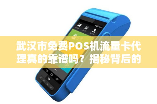 武汉市免费POS机流量卡代理真的靠谱吗？揭秘背后的三大陷阱！