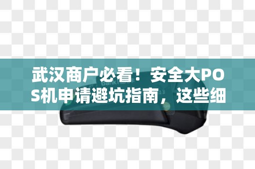武汉商户必看！安全大POS机申请避坑指南，这些细节90%的人都忽略了？