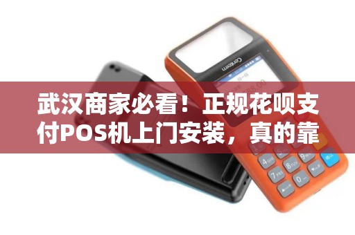武汉商家必看！正规花呗支付POS机上门安装，真的靠谱吗？