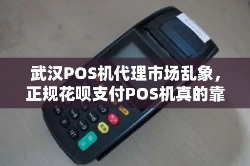 武汉POS机代理市场乱象，正规花呗支付POS机真的靠谱吗？