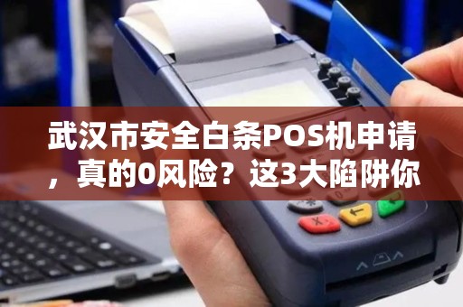 武汉市安全白条POS机申请，真的0风险？这3大陷阱你可能不知道！