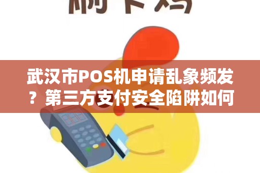 武汉市POS机申请乱象频发？第三方支付安全陷阱如何规避？