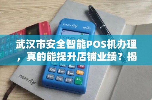 武汉市安全智能POS机办理，真的能提升店铺业绩？揭秘背后隐藏的3大陷阱！