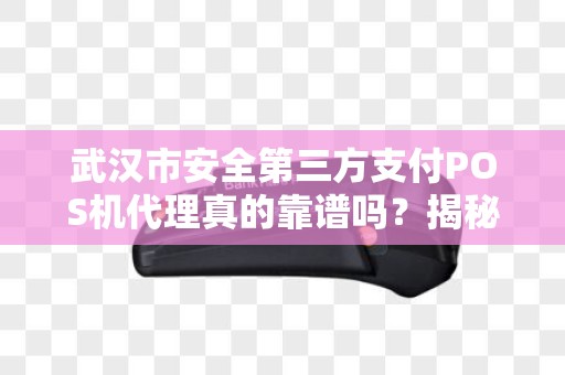 武汉市安全第三方支付POS机代理真的靠谱吗？揭秘行业潜规则与避坑指南！