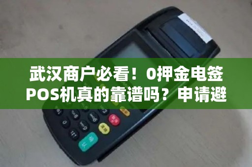 武汉商户必看！0押金电签POS机真的靠谱吗？申请避坑指南来了！