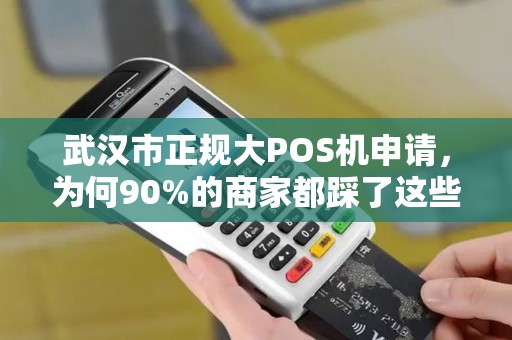 武汉市正规大POS机申请，为何90%的商家都踩了这些坑？