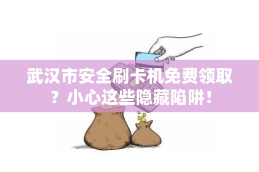 武汉市安全刷卡机免费领取？小心这些隐藏陷阱！