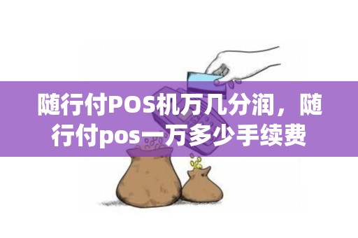 随行付POS机万几分润，随行付pos一万多少手续费