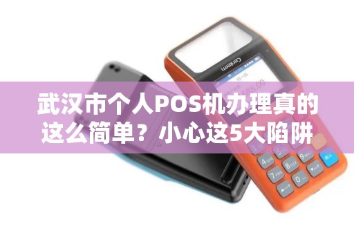 武汉市个人POS机办理真的这么简单？小心这5大陷阱让你血本无归！