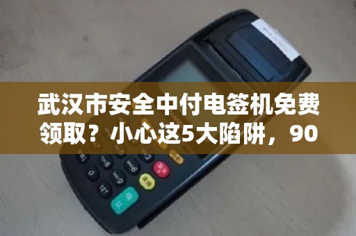 武汉市安全中付电签机免费领取？小心这5大陷阱，90%的人已中招！