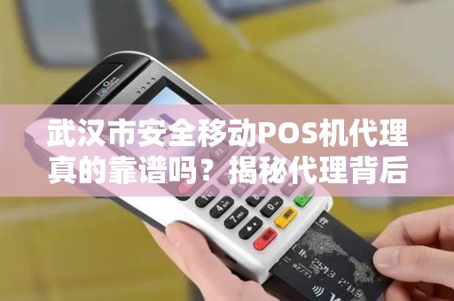 武汉市安全移动POS机代理真的靠谱吗？揭秘代理背后的3大风险与5个避坑指南！