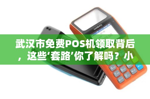 武汉市免费POS机领取背后，这些‘套路’你了解吗？小心被坑！