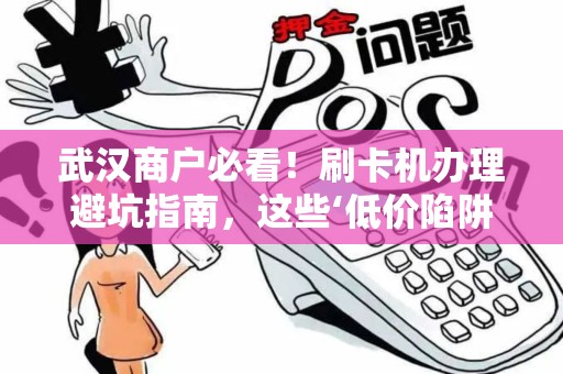 武汉商户必看！刷卡机办理避坑指南，这些‘低价陷阱’你中招了吗？