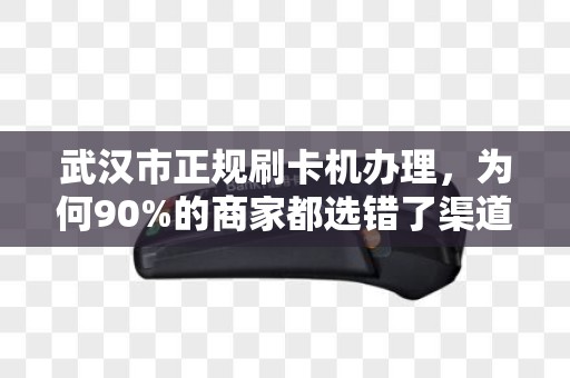 武汉市正规刷卡机办理，为何90%的商家都选错了渠道？揭秘避坑指南！