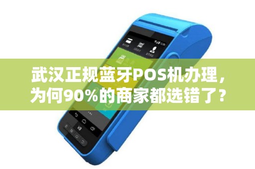 武汉正规蓝牙POS机办理，为何90%的商家都选错了？揭秘3大避坑指南！